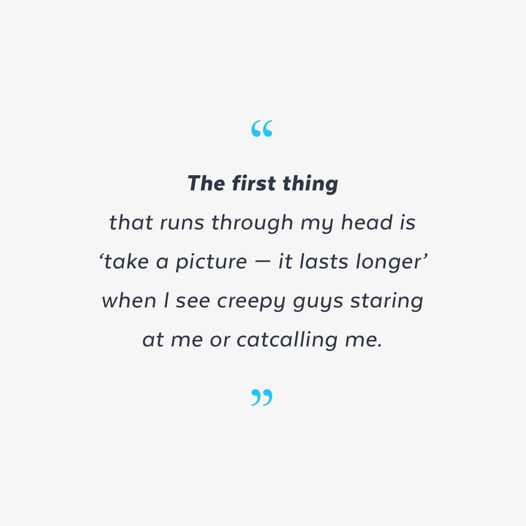 "The first thing that runs through my head is 'take a picture — it lasts longer' when I see creepy guys staring at me or catcalling me." — Victoria Messina, editorial intern