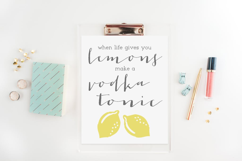 Be inspired to make the best of things with this print ($17) that reads, "When life gives you lemons, make a vodka tonic."