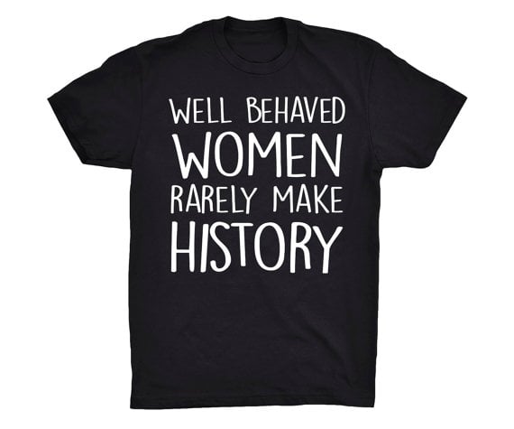 Well Behaved Women Rarely Make History 20 Feminist T Shirts Popsugar Love And Sex Photo 46 2361