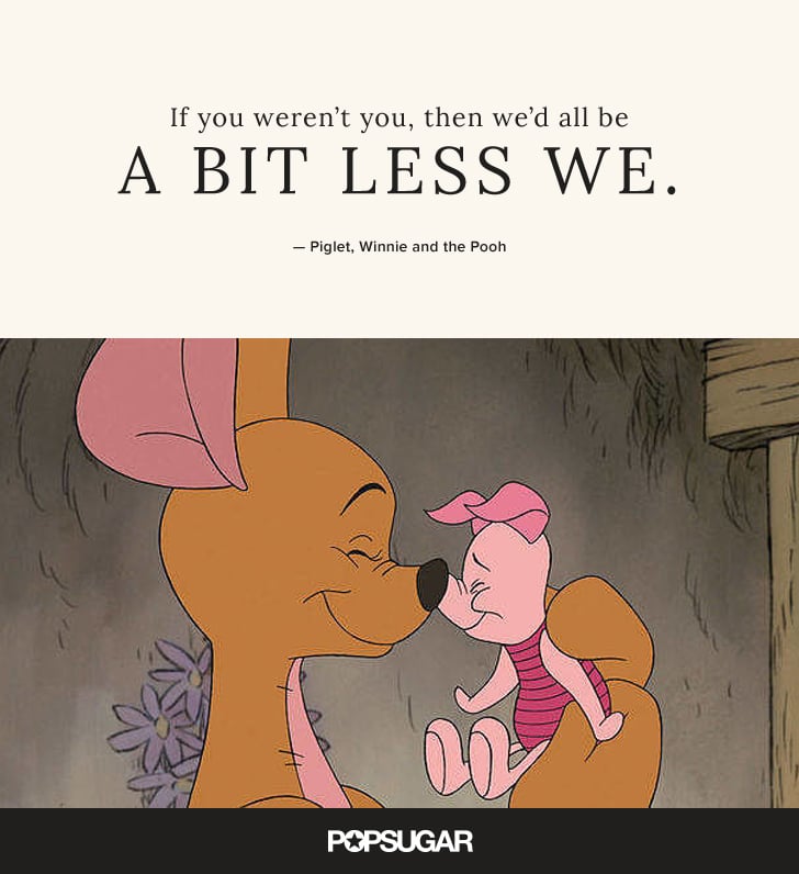 "If you weren't you, then we'd all be a bit less we." — Piglet, Winnie and the Pooh