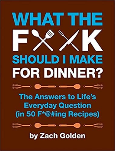 What the F*@# Should I Make For Dinner? The Answers to Life's Everyday Question (in 50 F*@#ing Recipes)