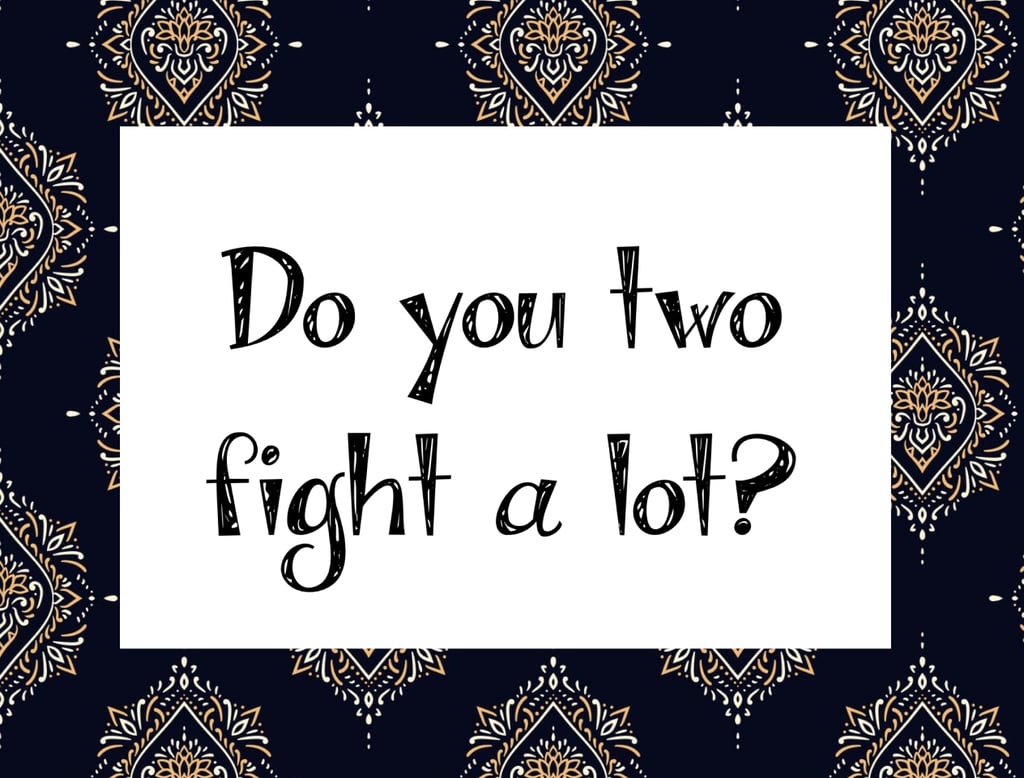 I have an aunt and uncle who would ask us this question, and I swear, one day, I'm going to go to their house for Thanksgiving and say, "So, you guys are married. Do you fight a lot?"